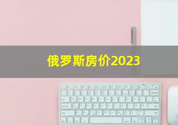 俄罗斯房价2023