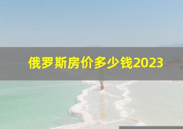 俄罗斯房价多少钱2023