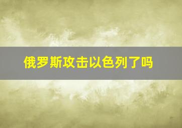 俄罗斯攻击以色列了吗