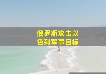 俄罗斯攻击以色列军事目标