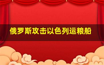 俄罗斯攻击以色列运粮船