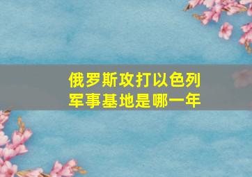 俄罗斯攻打以色列军事基地是哪一年