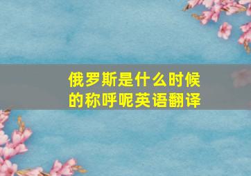 俄罗斯是什么时候的称呼呢英语翻译