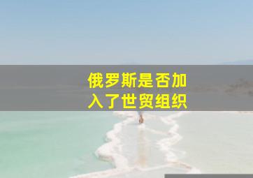 俄罗斯是否加入了世贸组织