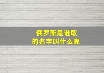 俄罗斯是谁取的名字叫什么呢