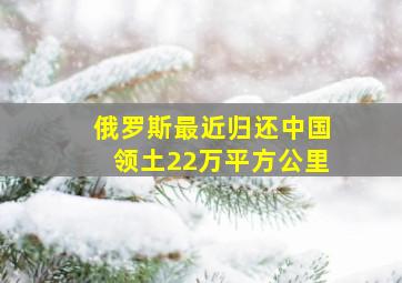 俄罗斯最近归还中国领土22万平方公里