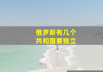 俄罗斯有几个共和国要独立