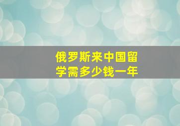 俄罗斯来中国留学需多少钱一年