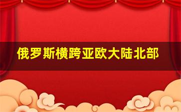 俄罗斯横跨亚欧大陆北部