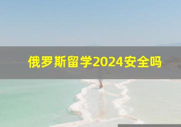 俄罗斯留学2024安全吗