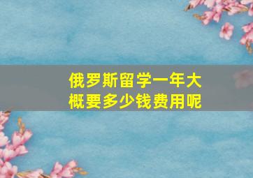 俄罗斯留学一年大概要多少钱费用呢