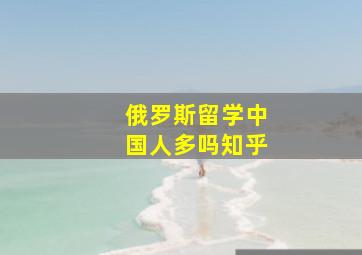 俄罗斯留学中国人多吗知乎