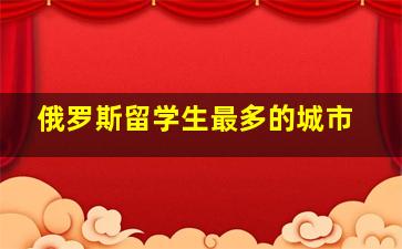 俄罗斯留学生最多的城市