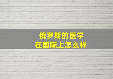 俄罗斯的医学在国际上怎么样