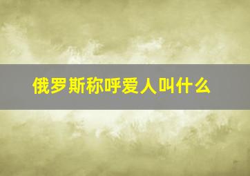 俄罗斯称呼爱人叫什么