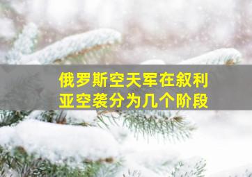 俄罗斯空天军在叙利亚空袭分为几个阶段