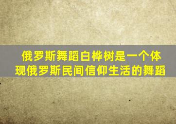 俄罗斯舞蹈白桦树是一个体现俄罗斯民间信仰生活的舞蹈