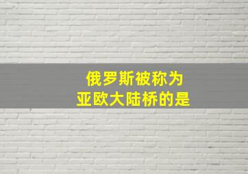 俄罗斯被称为亚欧大陆桥的是