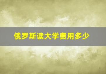 俄罗斯读大学费用多少