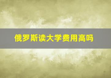 俄罗斯读大学费用高吗