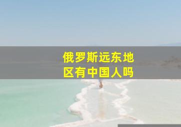 俄罗斯远东地区有中国人吗