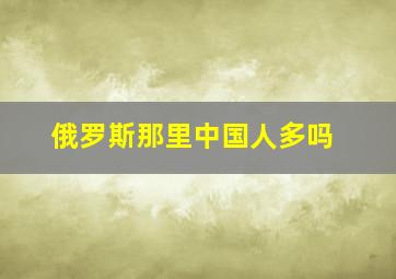 俄罗斯那里中国人多吗