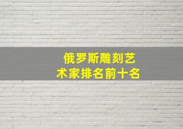 俄罗斯雕刻艺术家排名前十名