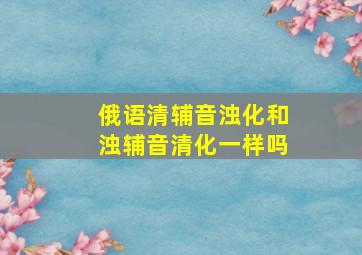 俄语清辅音浊化和浊辅音清化一样吗