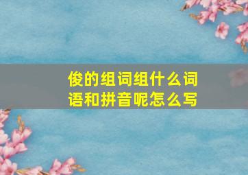 俊的组词组什么词语和拼音呢怎么写