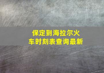 保定到海拉尔火车时刻表查询最新