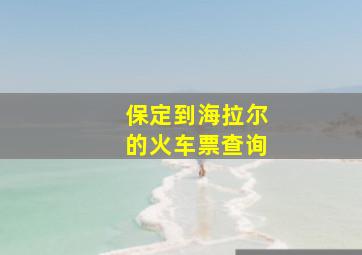 保定到海拉尔的火车票查询