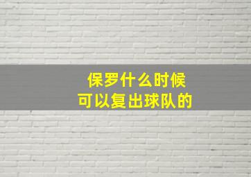 保罗什么时候可以复出球队的