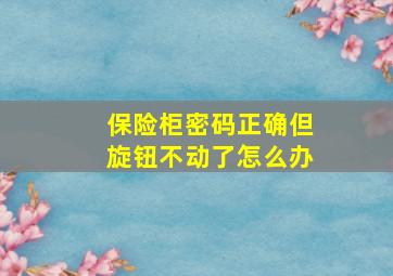 保险柜密码正确但旋钮不动了怎么办