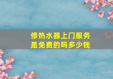 修热水器上门服务是免费的吗多少钱