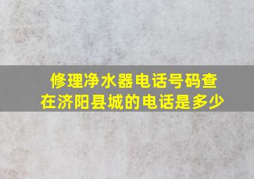 修理净水器电话号码查在济阳县城的电话是多少