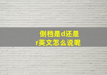 倒档是d还是r英文怎么说呢