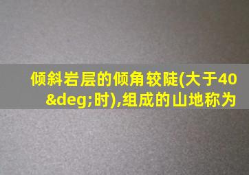 倾斜岩层的倾角较陡(大于40°时),组成的山地称为