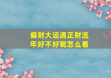 偏财大运遇正财流年好不好呢怎么看