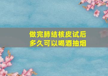 做完肺结核皮试后多久可以喝酒抽烟