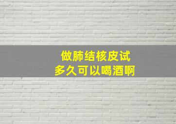 做肺结核皮试多久可以喝酒啊