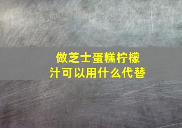 做芝士蛋糕柠檬汁可以用什么代替