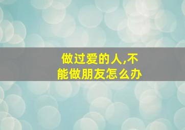 做过爱的人,不能做朋友怎么办