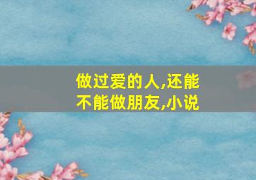 做过爱的人,还能不能做朋友,小说