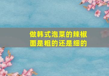 做韩式泡菜的辣椒面是粗的还是细的