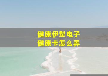 健康伊犁电子健康卡怎么弄