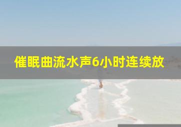 催眠曲流水声6小时连续放