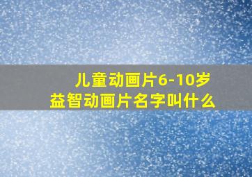 儿童动画片6-10岁益智动画片名字叫什么