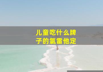 儿童吃什么牌子的氯雷他定