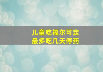 儿童吃福尔可定最多吃几天停药