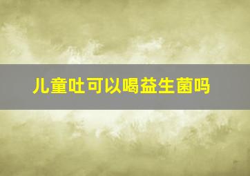 儿童吐可以喝益生菌吗